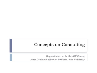 Concepts on Consulting
Support Material for the ALP Course
Jones Graduate School of Business, Rice University
 