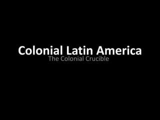 Colonial Latin AmericaThe Colonial Crucible
 