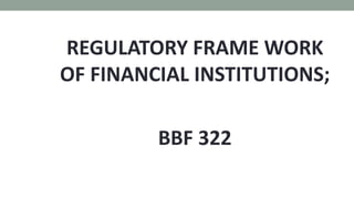 REGULATORY FRAME WORK
OF FINANCIAL INSTITUTIONS;
BBF 322
 