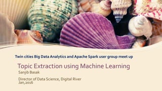 Topic Extraction using Machine Learning
Sanjib Basak
Director of Data Science, Digital River
Jan,2016
Twin cities Big Data Analytics and Apache Spark user group meet up