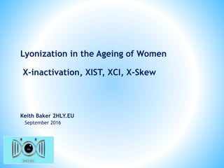 Keith Baker 2HLY.EU
September 2016
Lyonization in the Ageing of Women
X-inactivation, XIST, XCI, X-Skew
 