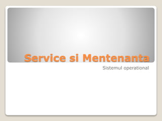 Service si Mentenanta
Sistemul operational
 