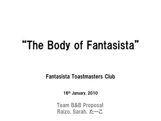 “The Body of Fantasista”

     Fantasista Toastmasters Club

            16th January, 2010


         Team B&B Proposal
         Raizo, Sarah, たーこ
 