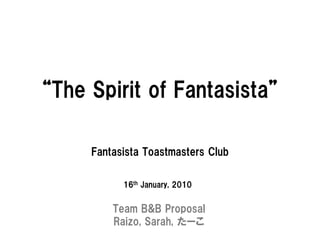 “The Spirit of Fantasista”

     Fantasista Toastmasters Club

           16th January, 2010


         Team B&B Proposal
         Raizo, Sarah, たーこ
 