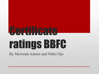 Certificate
ratings BBFC
By Merissah Adams and Nikki Ojo
 