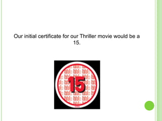 Our initial certificate for our Thriller movie would be a
15.

 