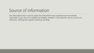 Source of information
The information that I used to create this PowerPoint was compiled from the website
‘www.bbfc.co.uk’ and so is credible and reliable, however I only used this site as a source of
reference, nothing was copied in identical wording.

 