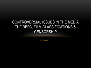 Jo Lowes
CONTROVERSIAL ISSUES IN THE MEDIA
THE BBFC, FILM CLASSIFICATIONS &
CENSORSHIP
 