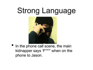 Strong Language
• In the phone call scene, the main
kidnapper says ‘F***’ when on the
phone to Jason.
 