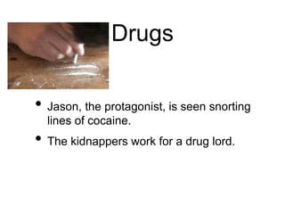 Drugs
• Jason, the protagonist, is seen snorting
lines of cocaine.
• The kidnappers work for a drug lord.
 