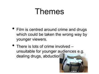 Themes
• Film is centred around crime and drugs
which could be taken the wrong way by
younger viewers.
• There is lots of crime involved –
unsuitable for younger audiences e.g.
dealing drugs, abduction, and murder.
 