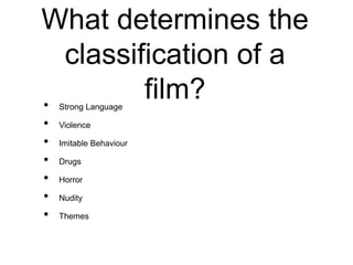 What determines the
classification of a
film?• Strong Language
• Violence
• Imitable Behaviour
• Drugs
• Horror
• Nudity
• Themes
 