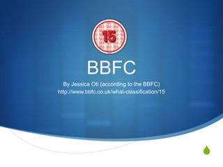 S
BBFC
By Jessica Oti (according to the BBFC)
http://www.bbfc.co.uk/what-classification/15
 