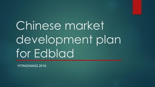 Chinese market
development plan
for Edblad
YITINGWANG 2016
 