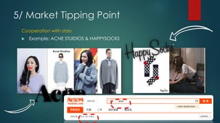 5/ Market Tipping Point
Cooperation with stars
 Example: ACNE STUIDIOS & HAPPYSOCKS
 