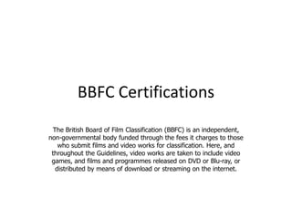BBFC Certifications
 The British Board of Film Classification (BBFC) is an independent,
non-governmental body funded throu...