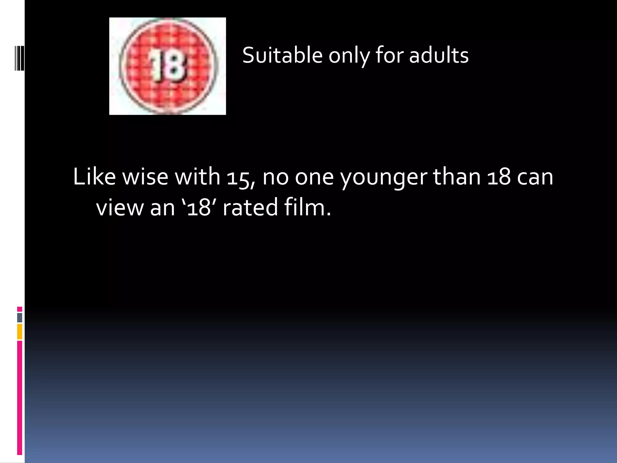 Suitable only for adults
Like wise with 15, no one younger than 18 can
view an ‘18’ rated film.