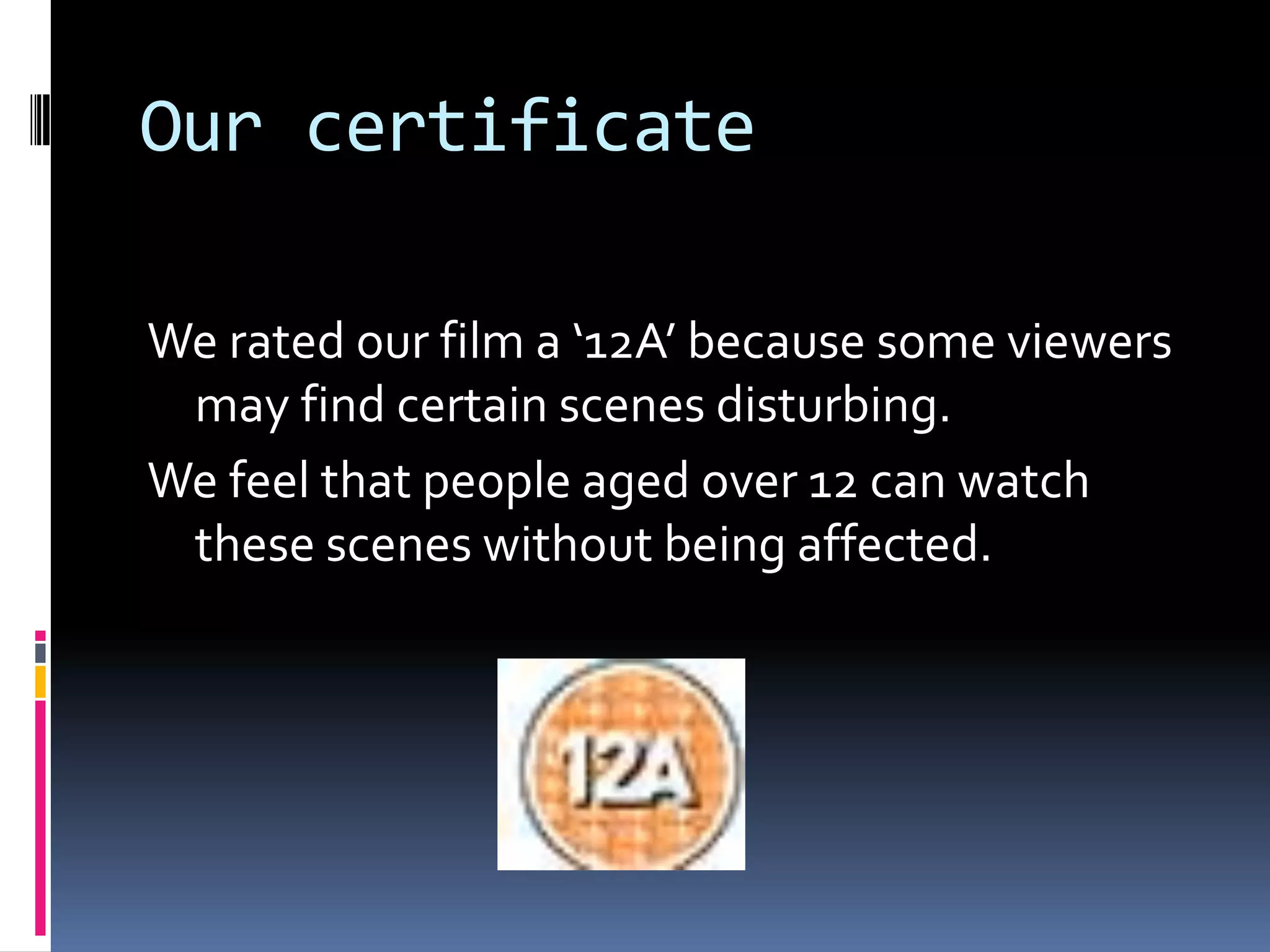 Our certificate
We rated our film a ‘12A’ because some viewers
may find certain scenes disturbing.
We feel that people aged over 12 can watch
these scenes without being affected.
