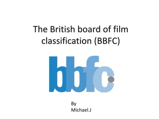 The British board of film
classification (BBFC)

By
Michael.J

 