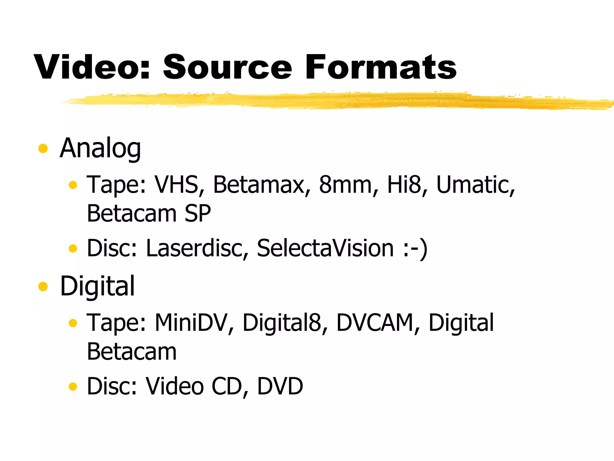 Video: Source Formats Analog Tape: VHS, Betamax, 8mm, Hi8, Umatic, Betacam SP Disc: Laserdisc, SelectaVision :-) Digital Tape: MiniDV, Digital8, DVCAM, Digital Betacam Disc: Video CD, DVD 