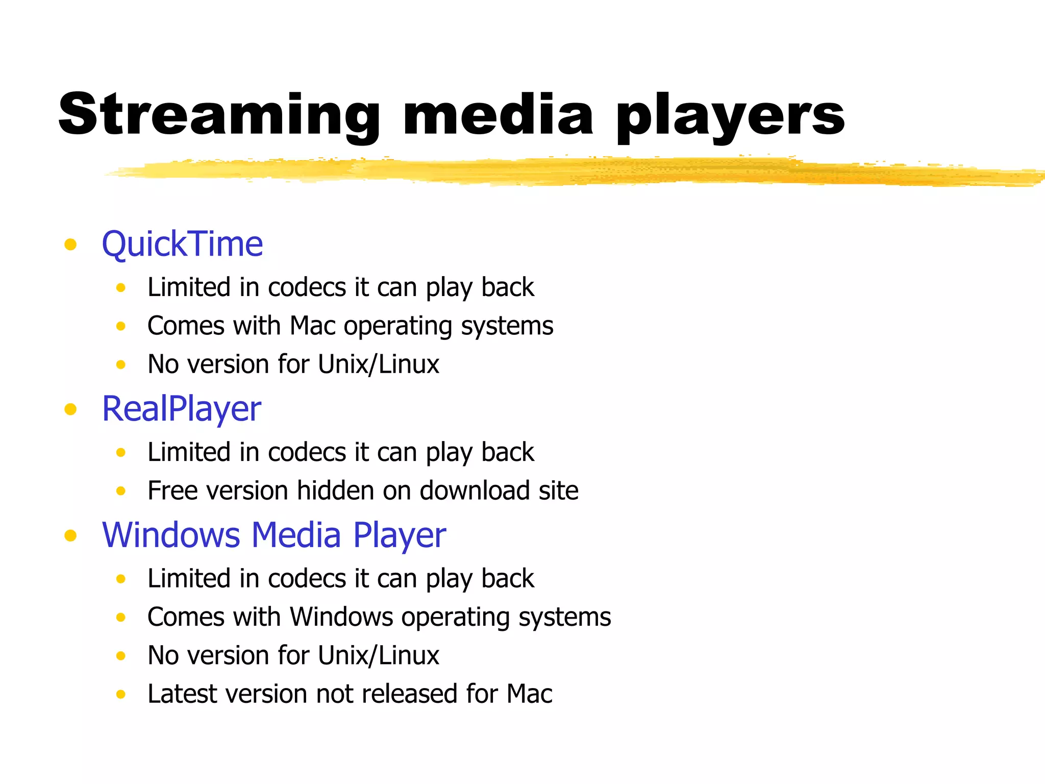 Streaming media players QuickTime Limited in codecs it can play back Comes with Mac operating systems No version for Unix/Linux RealPlayer Limited in codecs it can play back Free version hidden on download site Windows Media Player Limited in codecs it can play back Comes with Windows operating systems No version for Unix/Linux Latest version not released for Mac 