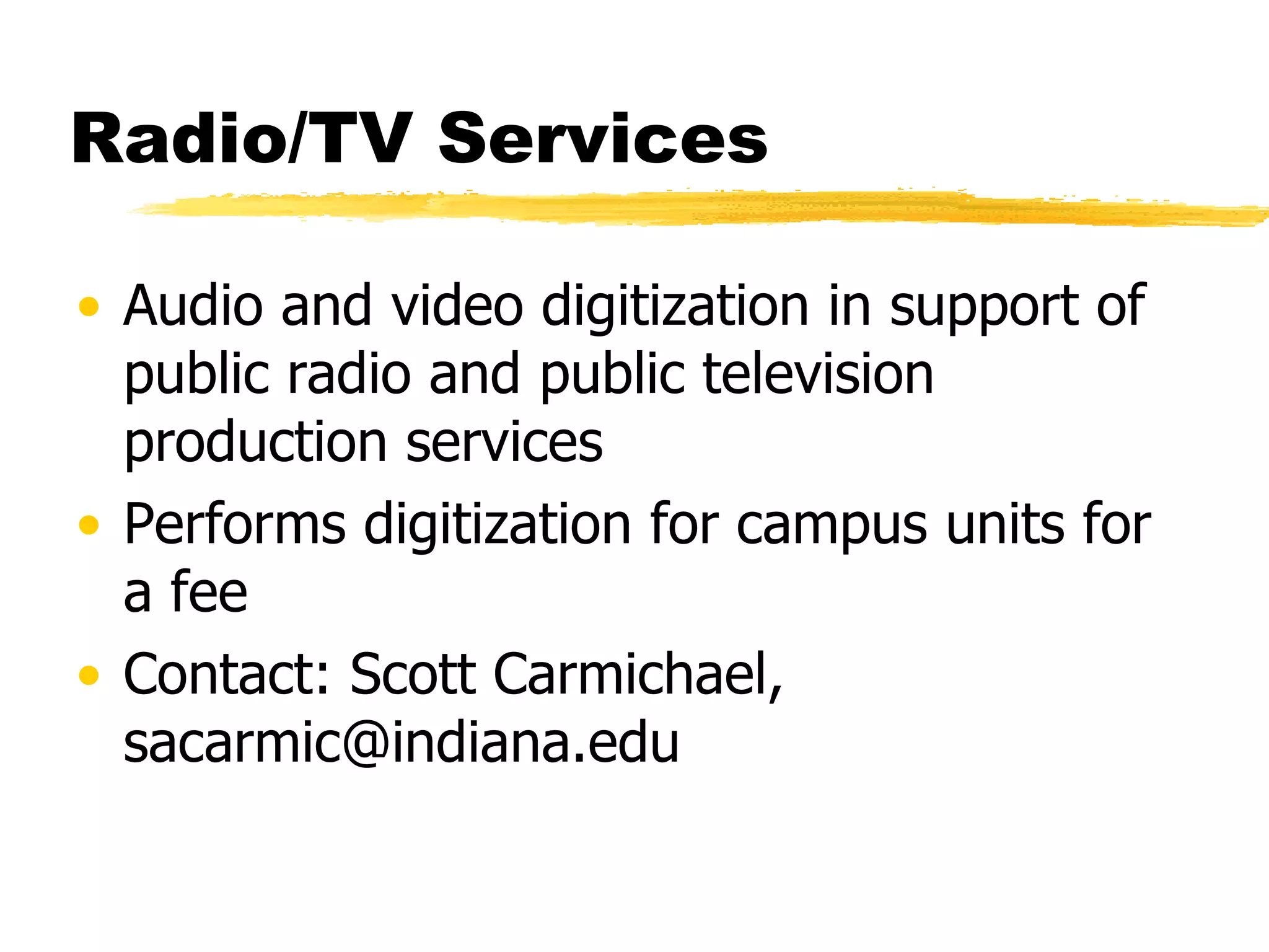 Radio/TV Services Audio and video digitization in support of public radio and public television production services Performs digitization for campus units for a fee Contact: Scott Carmichael, sacarmic@indiana.edu 