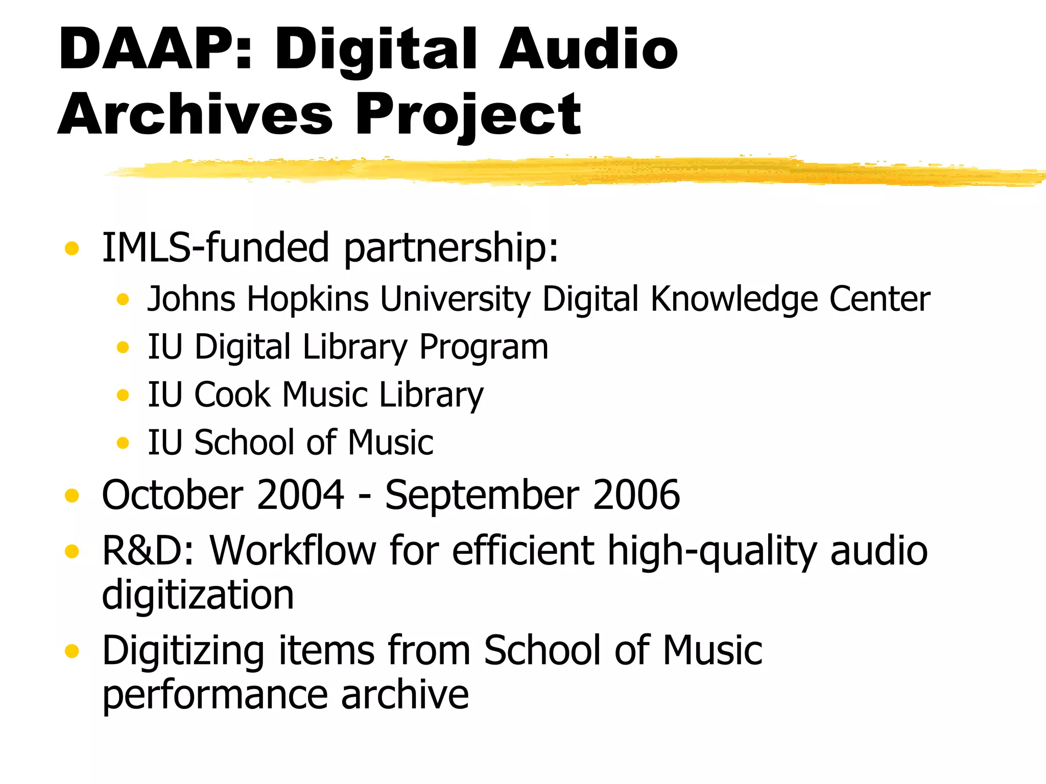 DAAP: Digital Audio Archives Project IMLS-funded partnership: Johns Hopkins University Digital Knowledge Center IU Digital Library Program IU Cook Music Library IU School of Music October 2004 - September 2006 R&D: Workflow for efficient high-quality audio digitization Digitizing items from School of Music performance archive 