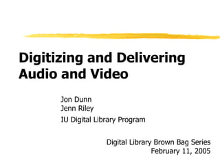 Digitizing and Delivering Audio and Video Jon Dunn Jenn Riley IU Digital Library Program Digital Library Brown Bag Series February 11, 2005 