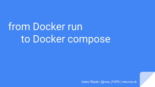 from Docker run
to Docker compose
Adam Štipák | @new_POPE | rekurzia.sk
 