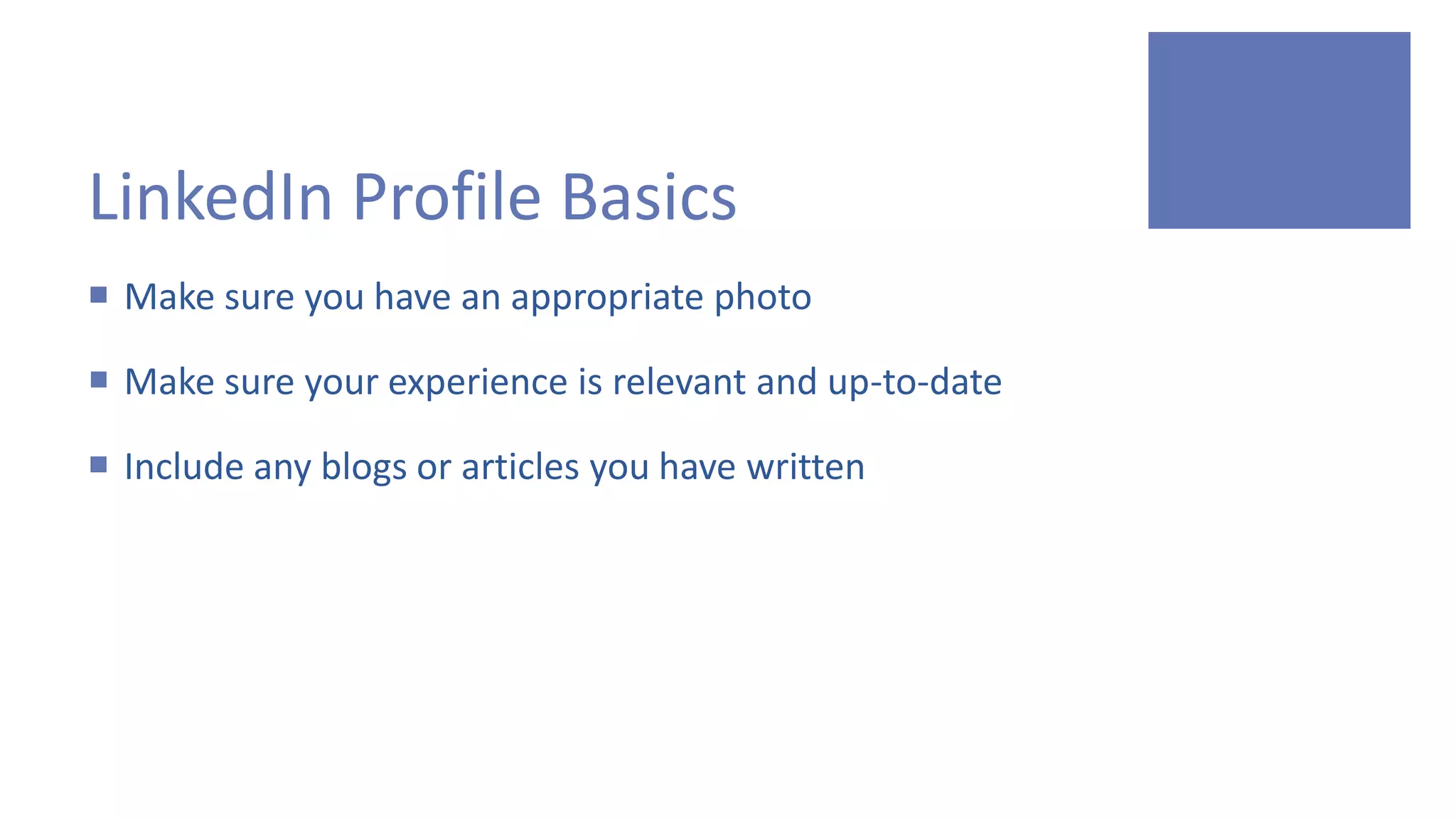 LinkedIn Profile Basics
 Make sure you have an appropriate photo
 Make sure your experience is relevant and up-to-date
 Include any blogs or articles you have written
 
