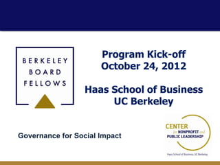 Program Kick-off
                      October 24, 2012

                  Haas School of Business
                       UC Berkeley


Governance for Social Impact
 