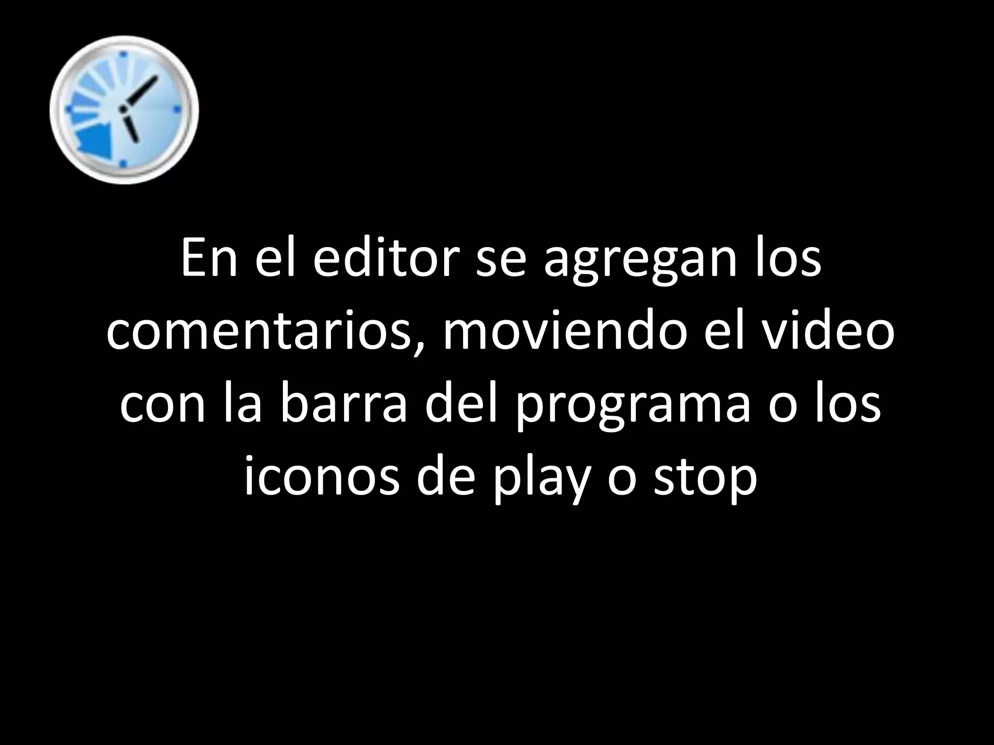 En el editor se agregan los comentarios, moviendo el video con la barra del programa o los iconos de play o stop
