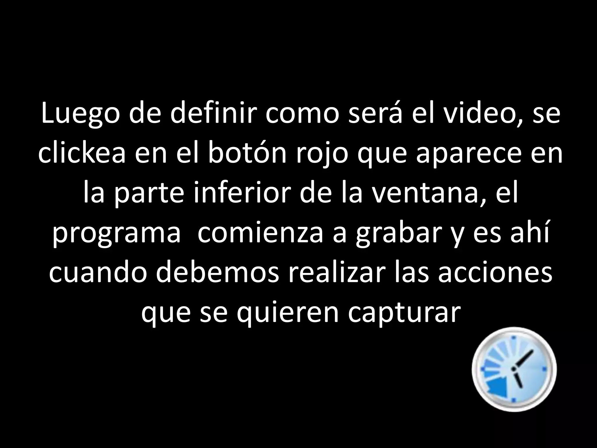 Luego de definir como será el video, se clickea en el botón rojo que aparece en la parte inferior de la ventana, el programa  comienza a grabar y es ahí cuando debemos realizar las acciones que se quieren capturar         