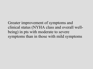 Greater improvement of symptoms and
clinical status (NYHA class and overall well-
being) in pts with moderate to severe
symptoms than in those with mild symptoms
 
