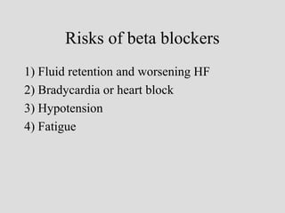 Risks of beta blockers
1) Fluid retention and worsening HF
2) Bradycardia or heart block
3) Hypotension
4) Fatigue
 