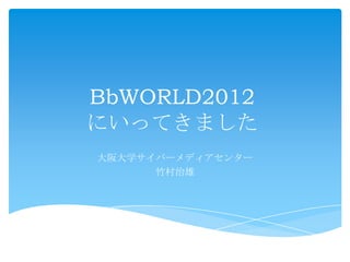 BbWORLD2012
にいってきました
大阪大学サイバーメディアセンター
      竹村治雄
 