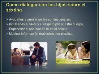 Ayudarlos a pensar en las consecuencias.
Inculcarles el valor y el respeto por nuestro cuerpo.
Supervisar el uso que se le da al celular.
Mostrar información real sobre esa practica.
 