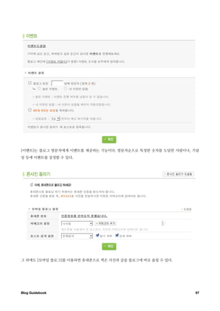 [이벤트]는 블로그 방문자에게 이벤트를 제공하는 기능이다. 방문자순으로 특정한 숫자를 도달한 사람이나, 기념
일 등에 이벤트를 설정할 수 있다.




그 외에도 [모바일 블로그]를 이용하면 휴대폰으로 찍은 사진과 글을 블로그에 바로 올릴 수 있다.




Blog Guidebook
                                           97
 
