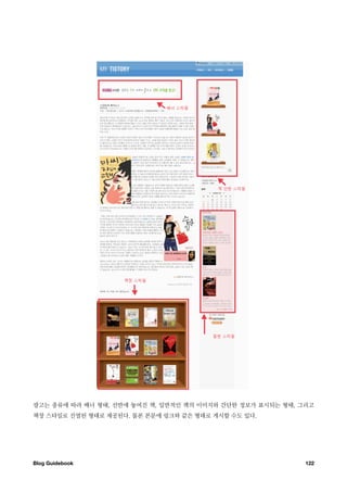 광고는 종류에 따라 배너 형태, 선반에 놓여진 책, 일반적인 책의 이미지와 간단한 정보가 표시되는 형태, 그리고
책장 스타일로 진열된 형태로 제공된다. 물론 본문에 링크와 같은 형태로 게시할 수도 있다.




Blog Guidebook
                                             122
 