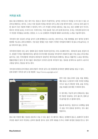 저작권￼보호

블로그를 운영한다는 것은 내가 아는 정보(그 정보가 독창적이든, 낯익은 것이든)나 의견을 누구나 볼 수 있는 공
간에 공개한다는 것이다. 그리고 이런 정보와 의견을 제시한 나의 노력은 존중 받아야 한다. 그러므로 내가 올린 어
떤 정보가 다른 사람에 의해서 수정되어, 마치 그가 작성한 것처럼 유통되는 것을 보는 것은 유쾌한 일이 아니다.
따라서 저작권 보호는 우리가 모두 지켜야 하는 가장 중요한 기본 규칙 중에 하나이다. 우리는 저작권에 있어서 내
가 작성한 저작물을 보호받는 것만큼, 나 스스로 상대방의 저작물에 대해서 보호하려는 노력을 기울여야 한다.


저작권의 경우 단순한 규칙을 넘어서 실제 현행법으로 보호되는 권리이므로, 이를 위반했을 경우 법적인 문제가
발생할 가능성도 분명 존재한다. 가장 좋은 방법은 다른 사람이 저작한 저작물에 대해서 내 블로그에 옮겨오는 것
을 아예 하지 않는 것이다.


저작권에 민감한 사진, 음악, 영화와 같은 민감한 부분에 있어서는 더욱 조심해야 한다. 대부분의 음원, 영상의 경
우, 정당한 가치를 지불하였더라도 불특정 다수에 대한 전송권을 저작권자가 허용하지 않은 이상, 블로그에 공개로
올리시는 것은 저작권법에 저촉된다.(대부분의 상업적인 데이터들에 대해서는 별도로 법률적인 소송을 대리하는
법률단체들이 있다) 한 해 수많은 네티즌들이 인터넷 공간에 저작권이 있는 정보를 공개적으로 올려서 소송이나
고발을 당하고, 벌금을 내기도 한다.


저작권과 관련된 문의사항은 문화 관광부 저작권 심의 조정 위원회에 문의하면 정확한 답변을 얻을 수 있다.
문화 관광부 저작권 심의 조정 위원회 : http://www.copyright.or.kr/


                                                     만약 다른 블로그에서 글을 퍼올 때에는
                                                     해당 블로그 운영자가 어떤 저작권 정책을
                                                     가지고 있는지 확인한 뒤에, 글을 퍼가는
                                                     것을 허용할 경우에만 가져와야 한다.


                                                     이 경우에도 가급적 글의 전체보다는 필요
                                                     한 부분만 인용하는 것이 좋으며, 원래 글
                                                     의 출처를 반드시 밝혀야 한다.


                                                     필요에 따라서는 댓글이나 트랙백을 통해
                                                     서 글을 가져 갔음을 알려주는 것도 좋은
                                                     방법이다.


블로그를 비롯한 웹은 정보를 공유하고 나눌 수 있는 좋은 시스템이다. 때로는 상대방의 블로그, 홈페이지 등에서
작성한 내용이 내가 작성하는 글에서 필요할 경우도 있다. 반박 내용을 쓰거나, 더해서 완성된 정보를 만드는 경우




Blog Guidebook
                                                             51
 