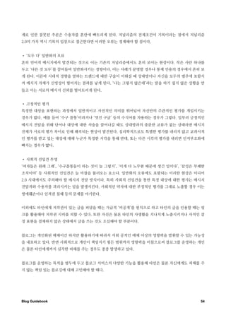 계로 인한 잘못된 추론은 수용자를 혼란에 빠트리게 된다. 저널리즘의 전제조건이 기록이라는 점에서 저널리즘
2.0의 가치 역시 기록의 입장으로 접근한다면 이러한 오류는 경계해야 할 점이다.


• ‘모두 다’ 일반화의 오류
흔히 언어적 메시지에서 발견되는 것으로 이는 기존의 저널리즘에서도 흔히 보이는 현상이다. 작은 사안 하나를
두고 ‘다른 것 모두’를 끌어들여 일반화시키는 경향이다. 이는 사례가 분명할 경우나 통계 인용의 경우에서 흔히 보
게 된다. 이른바 시대적 경향을 말하는 트렌드에 대한 구술이 이뤄질 때 상대방이나 자신을 모두의 범주에 포함시
켜 메시지 자체가 신빙성이 떨어지는 결과를 낳게 된다. ‘나는 그렇지 않은데’라는 말을 하기 쉽지 않은 상황을 만
들고 이는 서로의 메시지 신뢰를 떨어트리게 된다.


• 고정적인 평가
특정한 대상을 표현하는 과정에서 일반적이고 사전적인 의미를 뛰어넘어 자신만의 주관적인 평가를 개입시키는
경우가 많다. 예를 들어 ‘수구 꼴통’이라거나 ‘멋진 구글’ 등의 수식어를 차용하는 경우가 그렇다. 일부러 긍정적인
메시지 전달을 위해 단어나 대상에 대한 서술을 끌어나갈 때도 상대방과의 충분한 교류가 없는 상태라면 메시지
전체가 서로의 평가 차이로 인해 왜곡되는 현상이 발견된다. 심리학적으로도 특별한 평가를 내리지 않고 교과서적
인 평가를 받고 있는 대상에 대해 누군가 특정한 시각을 통해 반대, 또는 다른 시각의 평가를 내리면 인지부조화에
빠지는 경우가 많다.


• 사회적 선입견 투영
‘여자들은 원래 그래’, ‘수구꼴통들이 하는 짓이 늘 그렇지’, ‘이게 다 노무현 때문에 생긴 일이다’, ‘삼성은 부패한
조직이야’ 등 사회적인 선입견은 늘 마찰을 불러오는 요소다. 일반화의 오류에도 포함되는 이러한 현상은 미디어
2.0 시대에서도 주의해야 할 메시지 전달 방식이다. 특히 사회적 선입견을 통한 특정 대상에 대한 평가는 메시지
전달자와 수용자를 괴리시키는 일을 발생시킨다. 사회적인 약자에 대한 부정적인 평가를 그대로 노출할 경우 이는
명예훼손이나 인격권 침해 등의 문제를 야기한다.


이외에도 타인에게 저작권이 있는 글을 퍼담을 때는 가급적 ‘비공개’를 원칙으로 하고 타인의 글을 인용할 때는 링
크를 활용해야 저작권 시비를 피할 수 있다. 또한 자신은 물론 타인의 사생활을 지나치게 노출시키거나 사적인 감
정 표현을 절제하지 않은 상태에서 글을 쓰는 것도 조심해야 할 부분이다.


블로그는 개인화된 매체이긴 하지만 활용하기에 따라서 사회 공적인 매체 이상의 영향력을 발휘할 수 있는 가능성
을 내포하고 있다. 반면 사회적으로 개인이 책임지기 힘든 범위까지 영향력을 미침으로써 블로그를 운영하는 개인
은 물론 타인에게까지 심각한 피해를 주는 경우도 종종 발생하고 있다.


블로그를 운영하는 목적을 염두에 두고 블로그 서비스의 다양한 기능을 활용해 타인은 물론 자신에게도 피해를 주
지 않는 책임 있는 블로깅에 대해 고민해야 할 때다.




Blog Guidebook
                                                  54
 