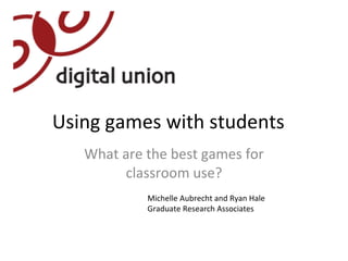 Using games with students What are the best games for classroom use? Michelle Aubrecht and Ryan Hale Graduate Research Associates 
