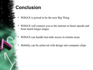 Conclusion
●
WiMAX is poised to be the next Big Thing
●
WiMAX will connect you to the internet at faster speeds and
from much longer ranges
●
WiMAX can handle last-mile access in remote areas
●
Mobility can be achieved with design into computer chips
 