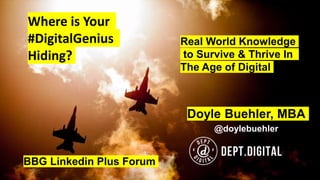 Where is Your
#DigitalGenius
Hiding?
Doyle Buehler, MBA
@doylebuehler
BBG Linkedin Plus Forum
Real World Knowledge
to Survive & Thrive In
The Age of Digital
 