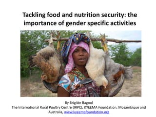 Tackling food and nutrition security: the
importance of gender specific activities
By Brigitte Bagnol
The International Rural Poultry Centre (IRPC), KYEEMA Foundation, Mozambique and
Australia, www.kyeemafoundation.org
 