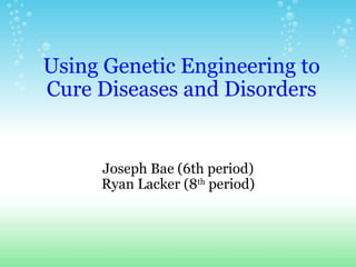 Using Genetic Engineering to Cure Diseases and Disorders Joseph Bae (6th period) Ryan Lacker (8 th  period) 
