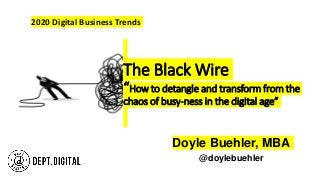 The Black Wire
“How to detangle and transform from the
chaos of busy-ness in the digital age”
Doyle Buehler, MBA
@doylebuehler
2020 Digital Business Trends
 