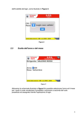 Figura 6


      Come illustrato in Figura 6, tramite il menù principale della schermata è possibile
      scegliere se visualizzare il proprio prospetto o firmare i prospetti dei dirigenti dei
      quali si è il supervisore tenendo in considerazione il mese selezionato.
      Alcune di queste voci di menù potrebbero non comparire poiché le funzionalità ad
      esse associate dipendono dal ruolo impersonato.


2.4          Prospetto mese




                                             Figura 7


      Attraverso la schermata di Figura 7 è possibile visionare il proprio prospetto ed
      eventualmente cambiare il giustificativo antimeridiano o pomeridiano relativo al
      giorno di interesse agendo sulla lista corrispondente, come illustrato in Figura 8.




                                                                                               6
 