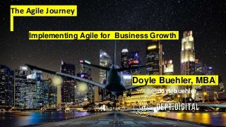 The Agile Journey
Doyle Buehler, MBA
@doylebuehler
Implementing Agile for Business Growth
 