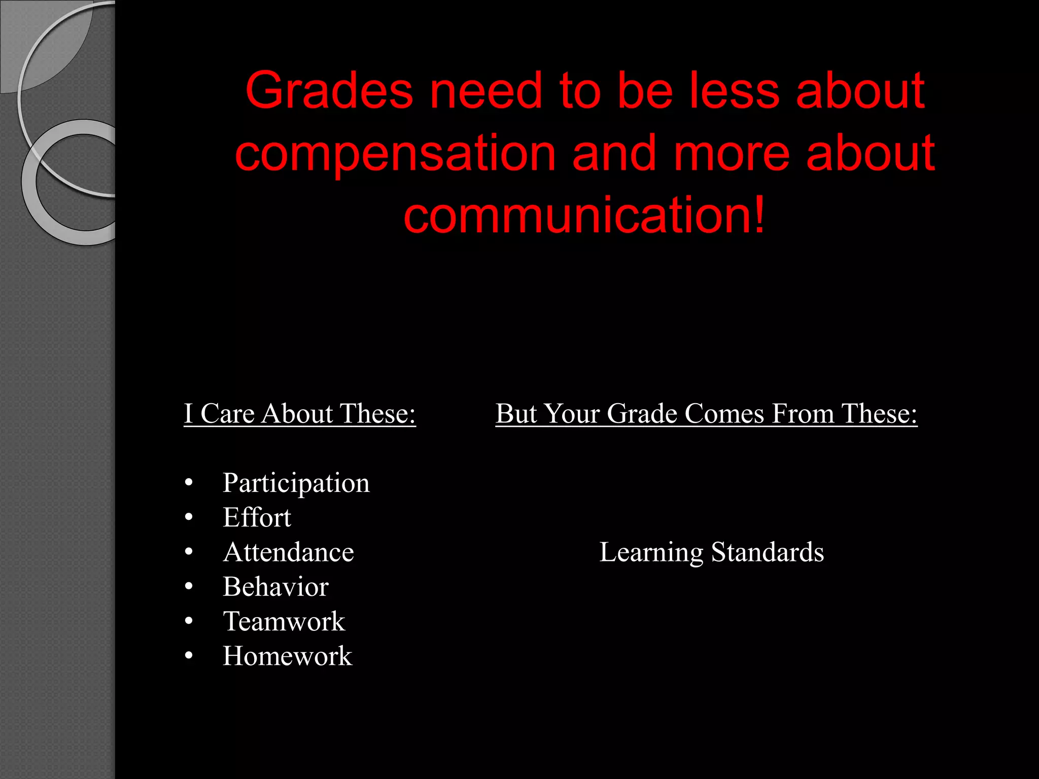 Grades need to be less about
compensation and more about
communication!
I Care About These: But Your Grade Comes From These:
• Participation
• Effort
• Attendance Learning Standards
• Behavior
• Teamwork
• Homework
 